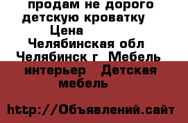 продам не дорого детскую кроватку  › Цена ­ 2 500 - Челябинская обл., Челябинск г. Мебель, интерьер » Детская мебель   